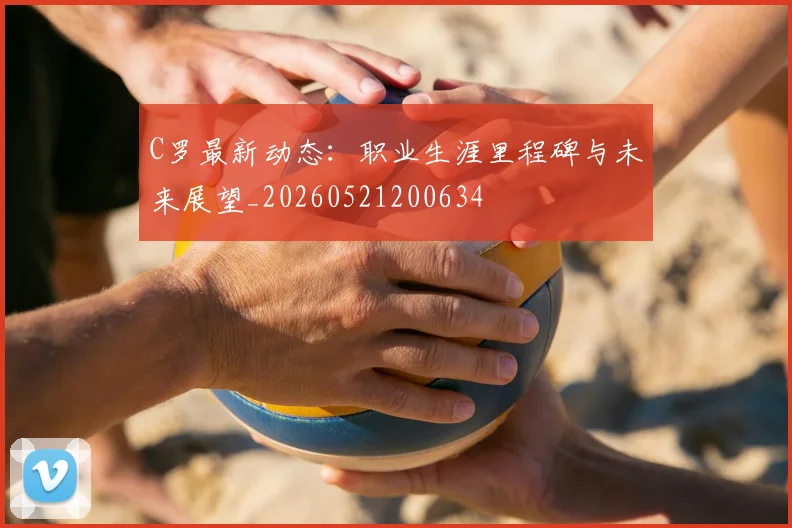 C罗最新动态：职业生涯里程碑与未来展望_20260521200634