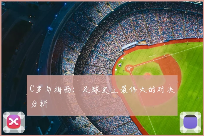 C罗与梅西:足球史上最伟大的对决分析