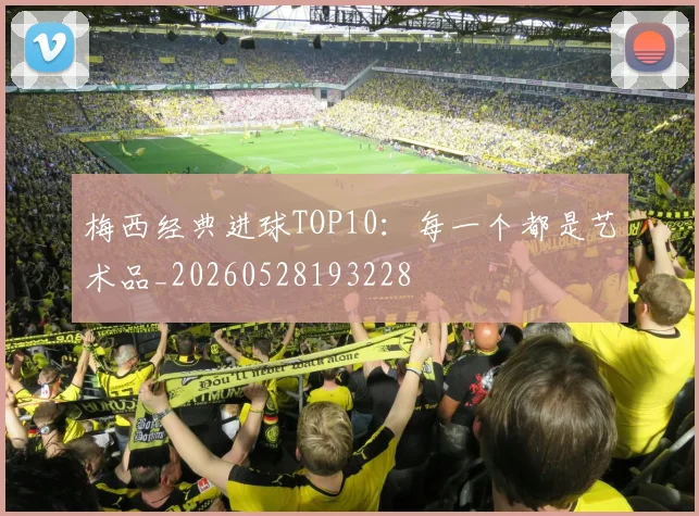梅西经典进球TOP10:每一个都是艺术品_20260528193228