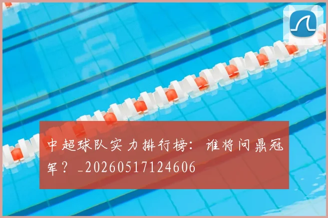 中超球队实力排行榜：谁将问鼎冠军？_20260517124606