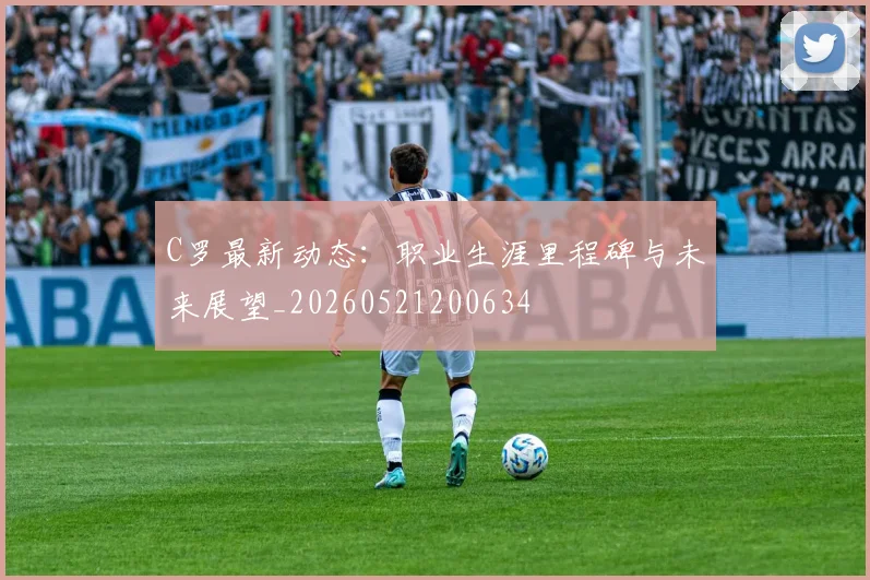 C罗最新动态：职业生涯里程碑与未来展望_20260521200634