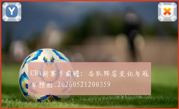 CBA新赛季前瞻:各队阵容变化与冠军预测_20260521200359