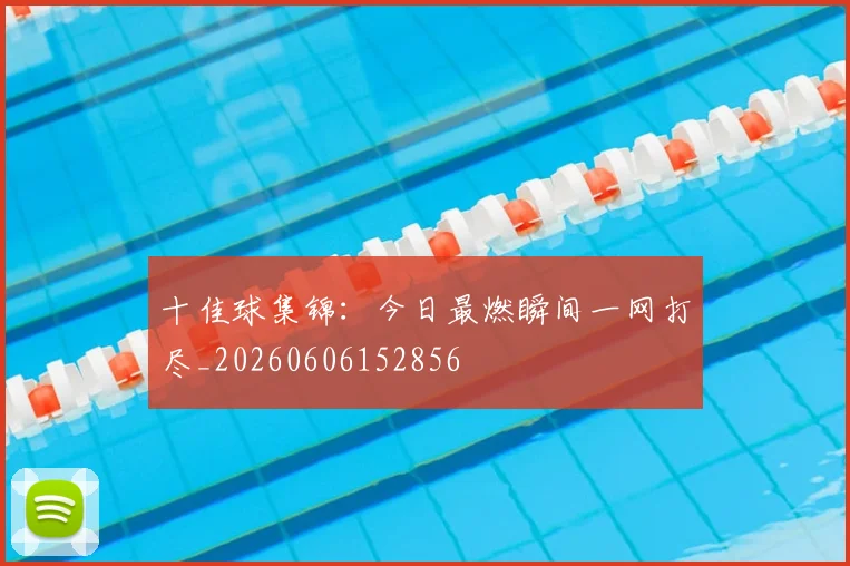 十佳球集锦:今日最燃瞬间一网打尽_20260606152856