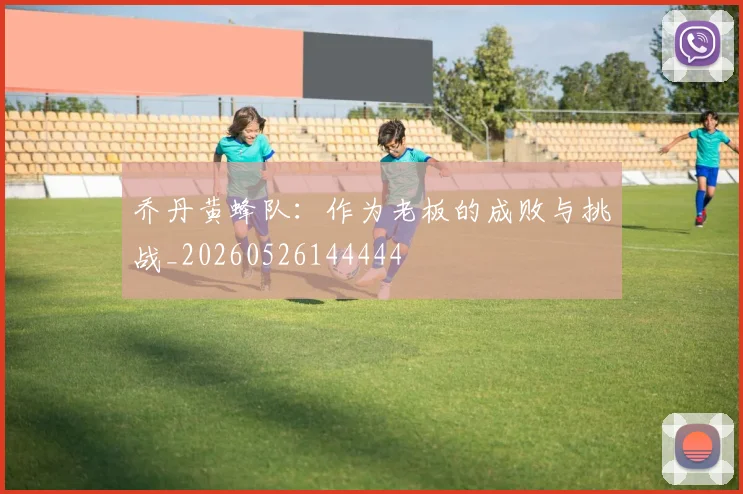 乔丹黄蜂队:作为老板的成败与挑战_20260526144444