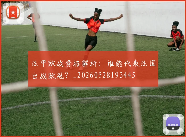 法甲欧战资格解析:谁能代表法国出战欧冠?_20260528193445