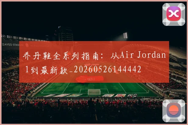 乔丹鞋全系列指南:从Air Jordan 1到最新款_20260526144442