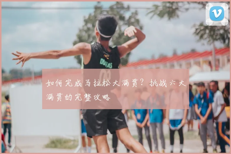 如何完成马拉松大满贯?挑战六大满贯的完整攻略