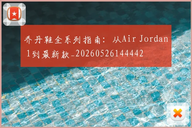 乔丹鞋全系列指南:从Air Jordan 1到最新款_20260526144442