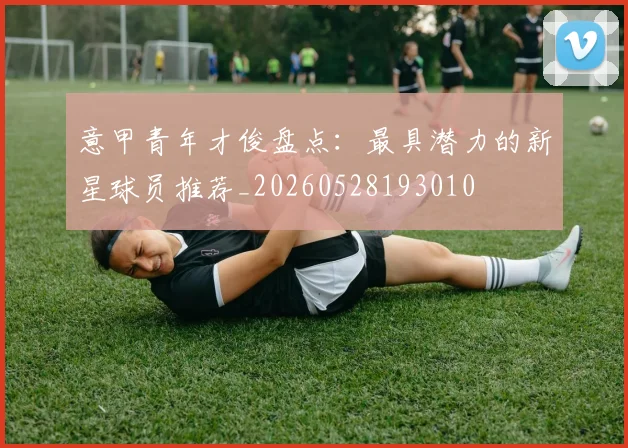 意甲青年才俊盘点：最具潜力的新星球员推荐_20260528193010