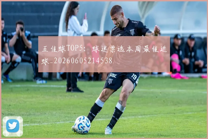 五佳球TOP5:球迷票选本周最佳进球_20260605214538