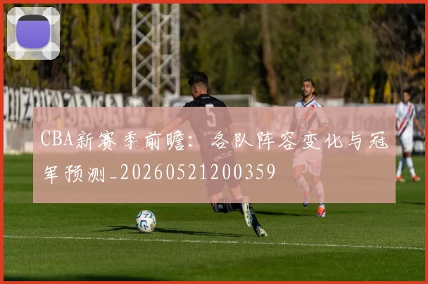 CBA新赛季前瞻:各队阵容变化与冠军预测_20260521200359