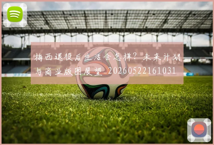 梅西退役后生活会怎样？未来计划与商业版图展望_20260522161031