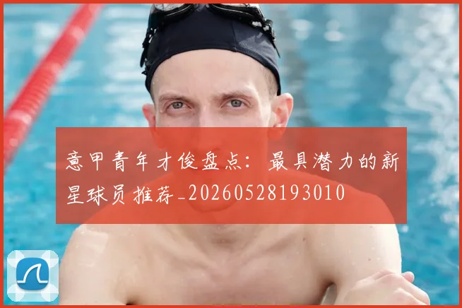 意甲青年才俊盘点:最具潜力的新星球员推荐_20260528193010