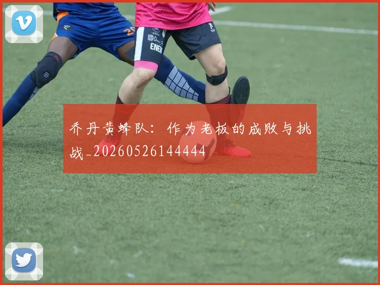乔丹黄蜂队:作为老板的成败与挑战_20260526144444