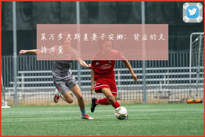 莱万多夫斯基妻子安娜：背后的支持力量