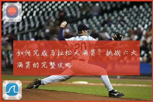如何完成马拉松大满贯？挑战六大满贯的完整攻略