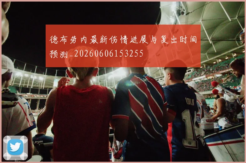 德布劳内最新伤情进展与复出时间预测_20260606153255
