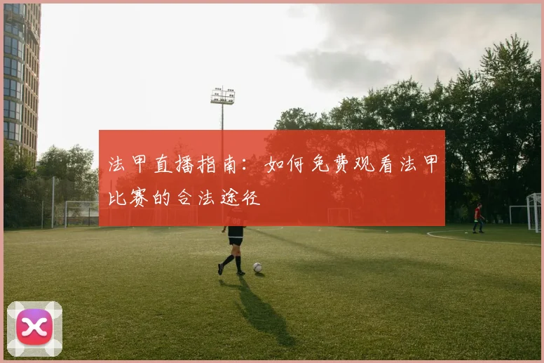 法甲直播指南：如何免费观看法甲比赛的合法途径