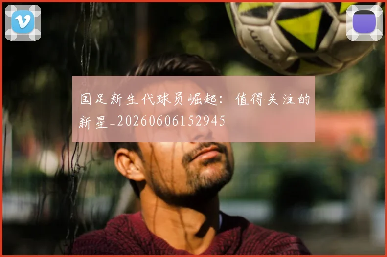 国足新生代球员崛起:值得关注的新星_20260606152945