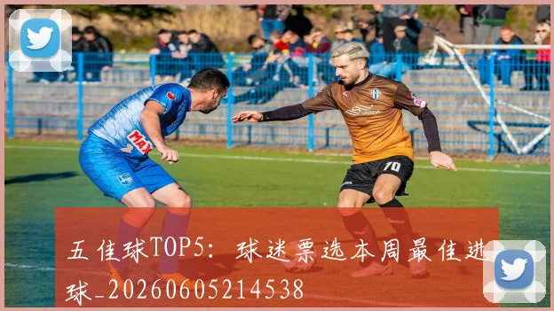 五佳球TOP5:球迷票选本周最佳进球_20260605214538
