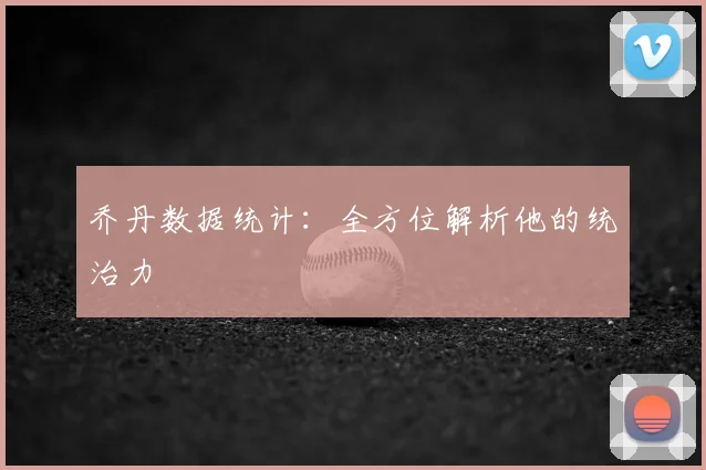 乔丹数据统计:全方位解析他的统治力