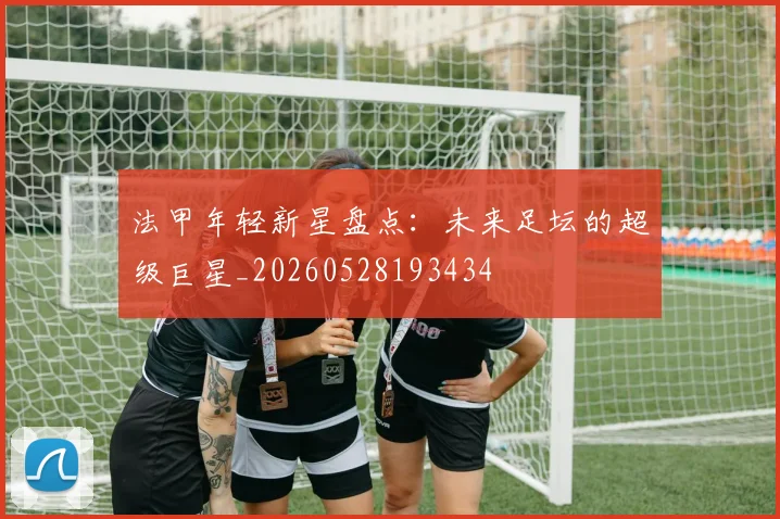 法甲年轻新星盘点:未来足坛的超级巨星_20260528193434