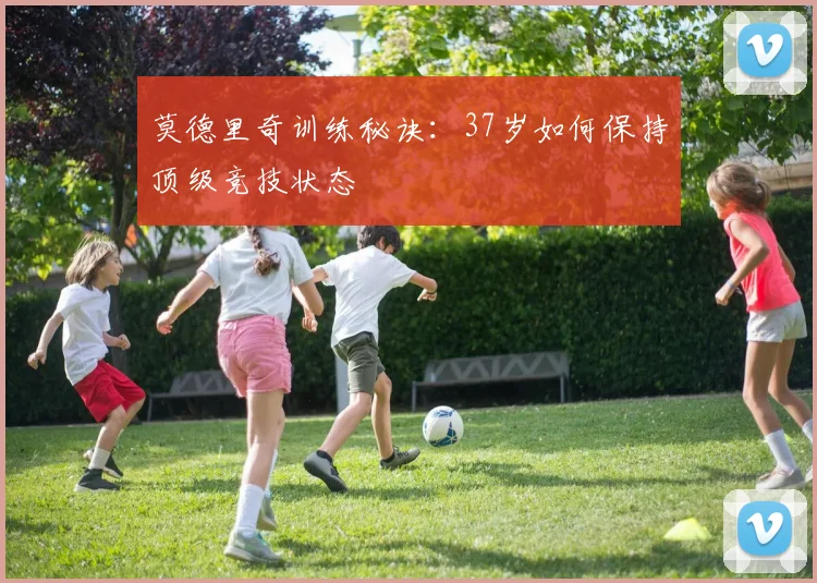 莫德里奇训练秘诀:37岁如何保持顶级竞技状态