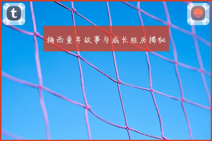 梅西童年故事与成长经历揭秘