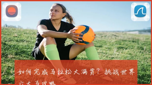 如何完成马拉松大满贯?挑战世界六大马攻略