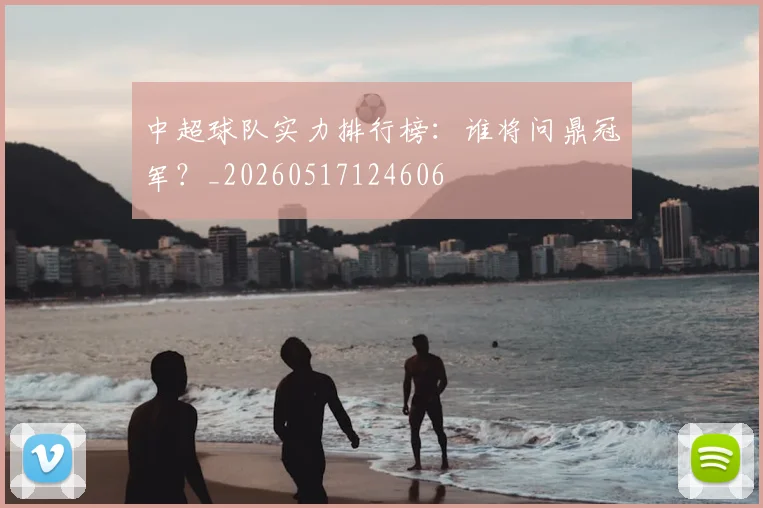 中超球队实力排行榜:谁将问鼎冠军?_20260517124606