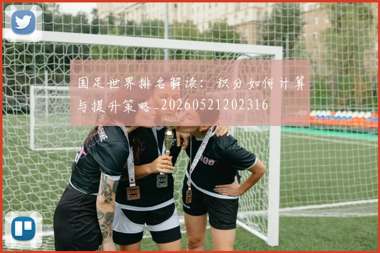 国足世界排名解读:积分如何计算与提升策略_20260521202316
