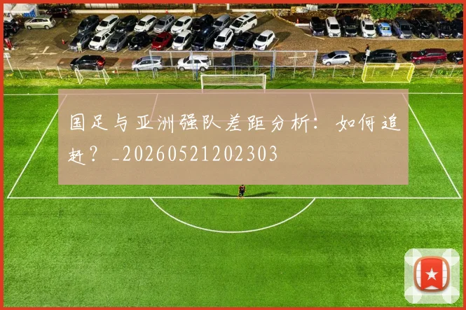 国足与亚洲强队差距分析:如何追赶?_20260521202303